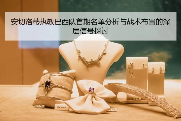 安切洛蒂执教巴西队首期名单分析与战术布置的深层信号探讨
