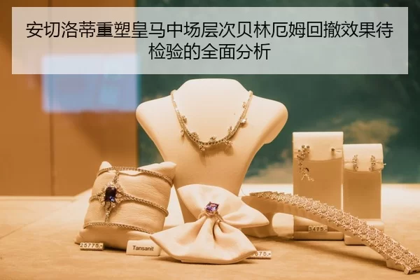 安切洛蒂重塑皇马中场层次贝林厄姆回撤效果待检验的全面分析