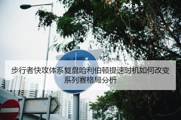 步行者快攻体系复盘哈利伯顿提速时机如何改变系列赛格局分析