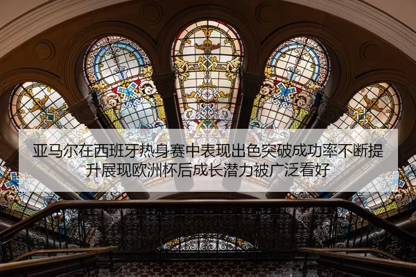 亚马尔在西班牙热身赛中表现出色突破成功率不断提升展现欧洲杯后成长潜力被广泛看好