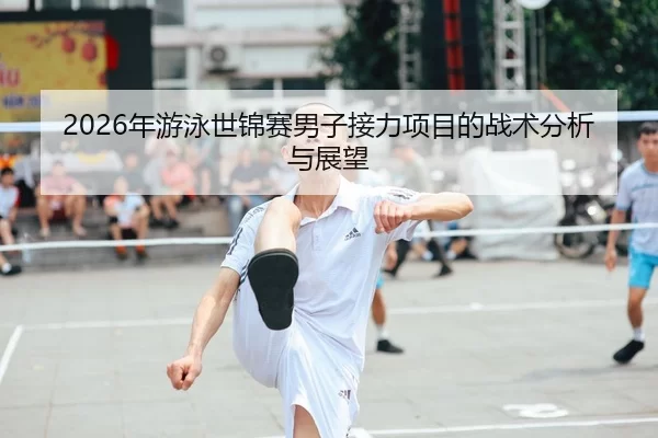 2026年游泳世锦赛男子接力项目的战术分析与展望