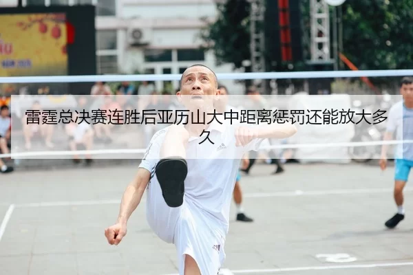 雷霆总决赛连胜后亚历山大中距离惩罚还能放大多久