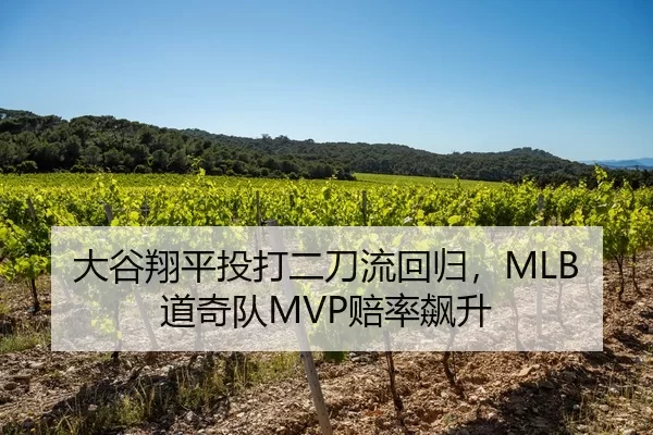 大谷翔平投打二刀流回归，MLB道奇队MVP赔率飙升