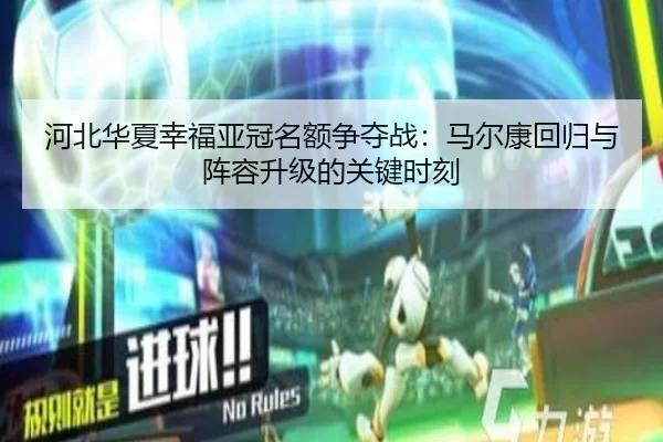 河北华夏幸福亚冠名额争夺战：马尔康回归与阵容升级的关键时刻