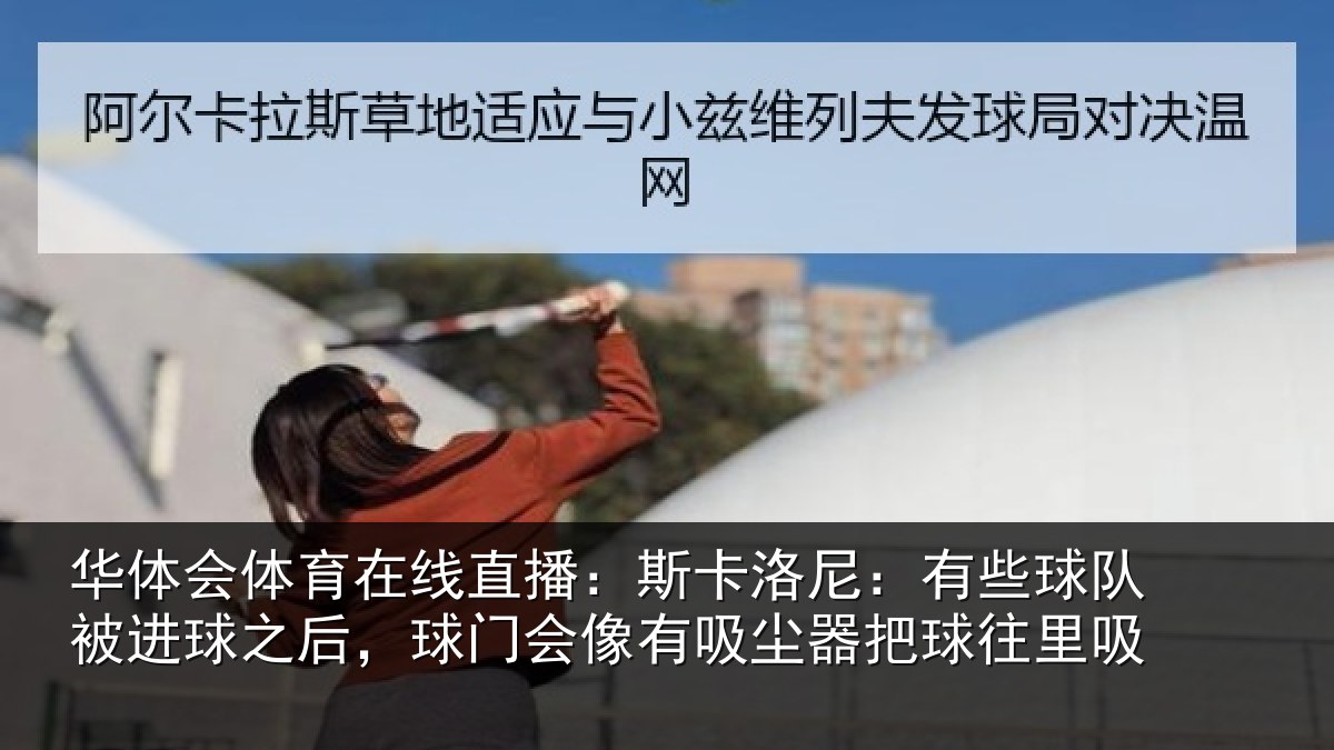 华体会体育在线直播：斯卡洛尼：有些球队被进球之后，球门会像有吸尘器把球往里吸