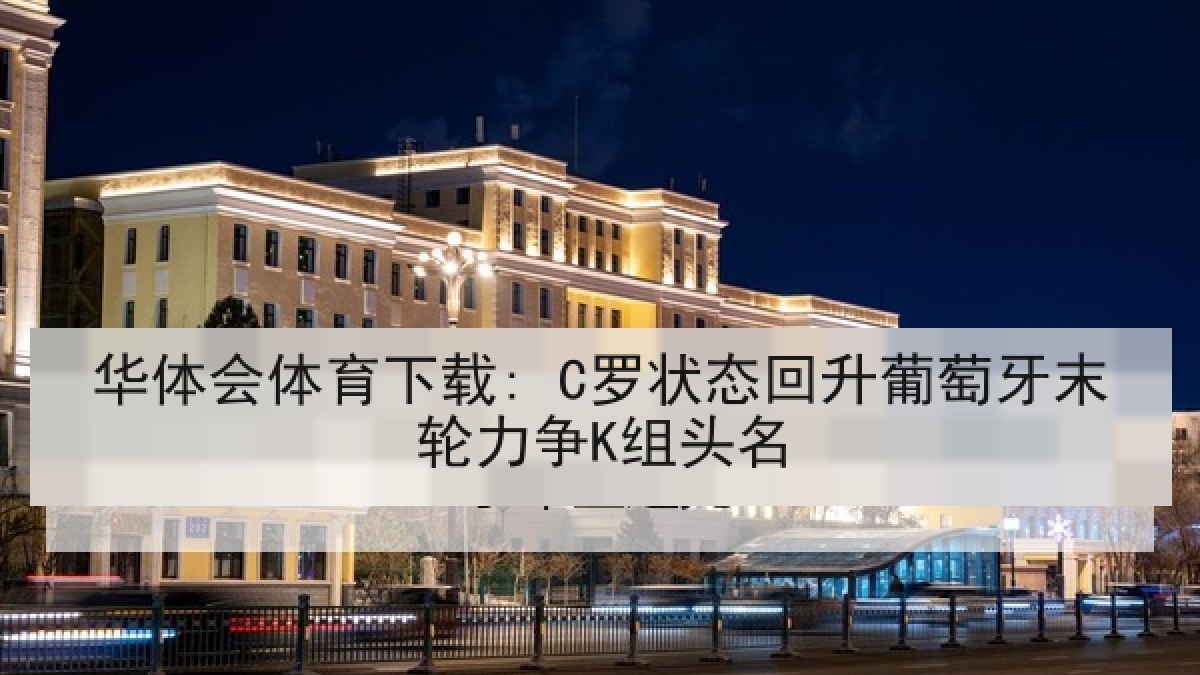 华体会体育下载: C罗状态回升葡萄牙末轮力争K组头名 华体会体育下载: C罗状态回升葡萄牙末轮力争K组头名
