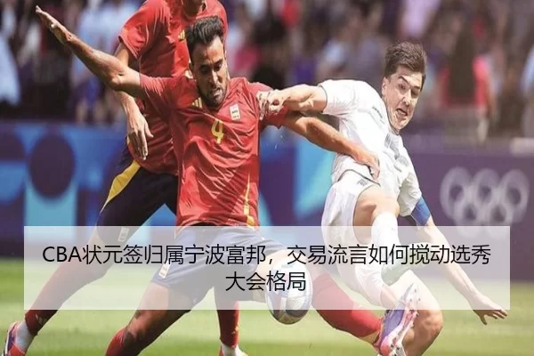 CBA状元签归属宁波富邦，交易流言如何搅动选秀大会格局