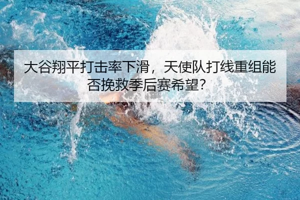 大谷翔平打击率下滑，天使队打线重组能否挽救季后赛希望？