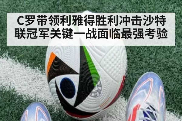 C罗带领利雅得胜利冲击沙特联冠军关键一战面临最强考验
