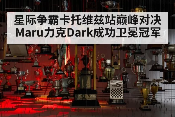 星际争霸卡托维兹站巅峰对决Maru力克Dark成功卫冕冠军
