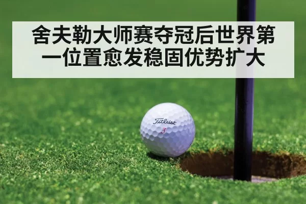 舍夫勒大师赛夺冠后世界第一位置愈发稳固优势扩大