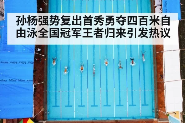 孙杨强势复出首秀勇夺四百米自由泳全国冠军王者归来引发热议