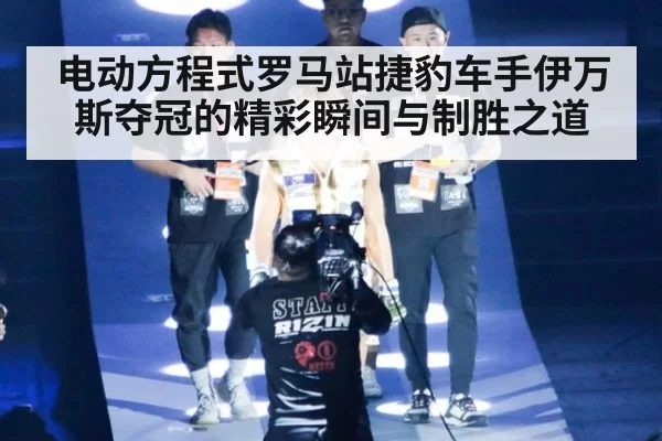 电动方程式罗马站捷豹车手伊万斯夺冠的精彩瞬间与制胜之道