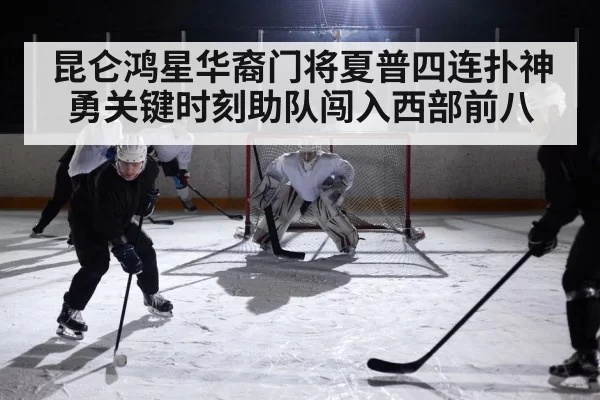 昆仑鸿星华裔门将夏普四连扑神勇关键时刻助队闯入西部前八