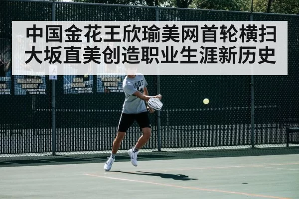 中国金花王欣瑜美网首轮横扫大坂直美创造职业生涯新历史