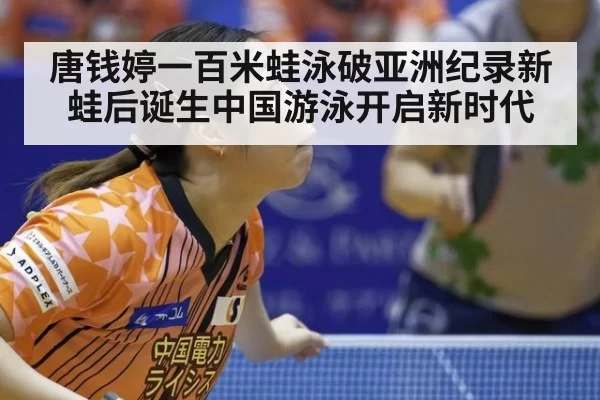 唐钱婷一百米蛙泳破亚洲纪录新蛙后诞生中国游泳开启新时代