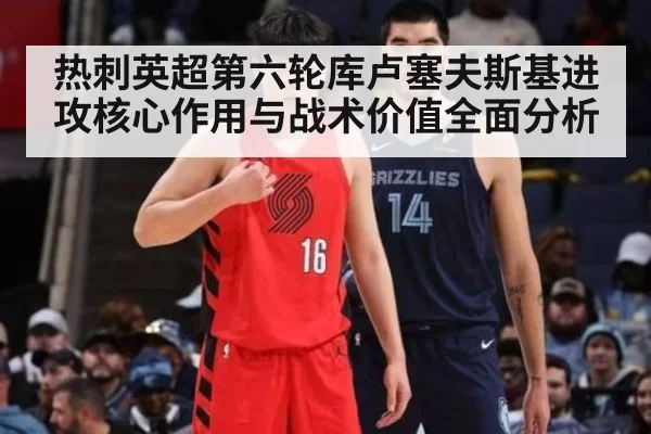 热刺英超第六轮库卢塞夫斯基进攻核心作用与战术价值全面分析
