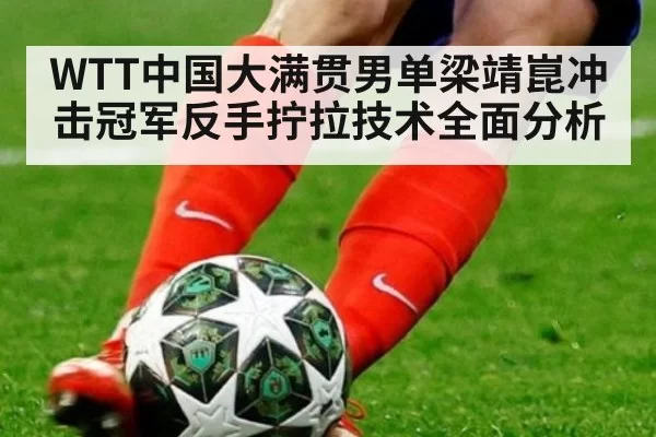 WTT中国大满贯男单梁靖崑冲击冠军反手拧拉技术全面分析