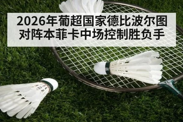 2026年葡超国家德比波尔图对阵本菲卡中场控制胜负手